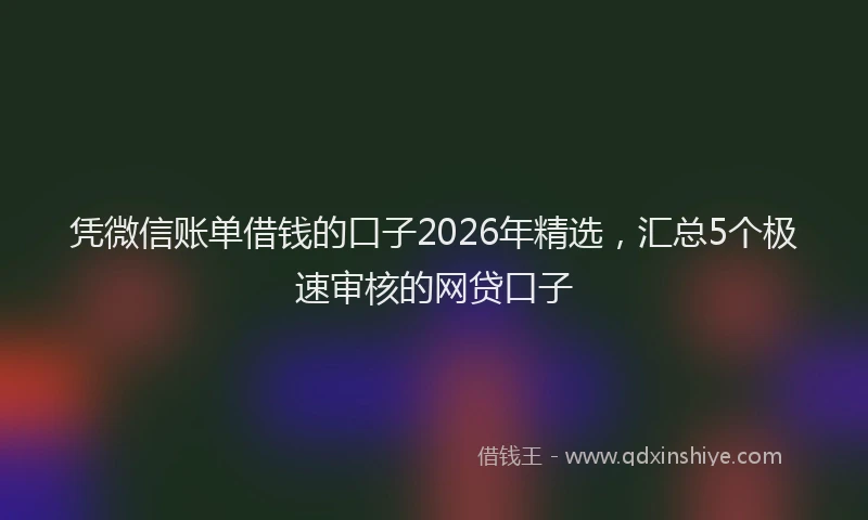 凭微信账单借钱的口子2026年精选,汇总5个极速审核的网贷口子