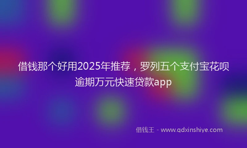 借钱那个好用2025年推荐，罗列五个支付宝花呗逾期万元快速贷款app