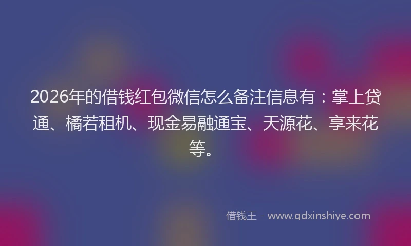 2026年的借钱红包微信怎么备注信息有：掌上贷通、橘若租机、现金易融通宝、天源花、享来花等。