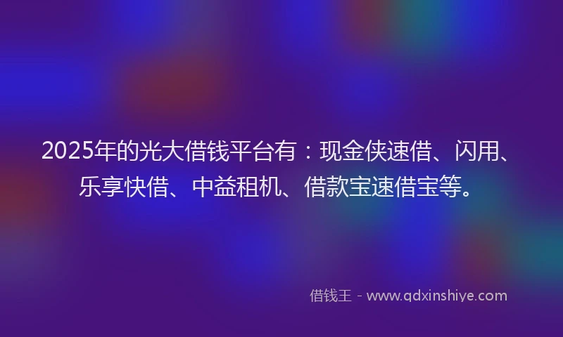 2025年的光大借钱平台有：现金侠速借、闪用、乐享快借、中益租机、借款宝速借宝等。