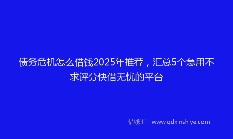 债务危机怎么借钱2025年推荐，汇总5个急用不求评分快借无忧的平台