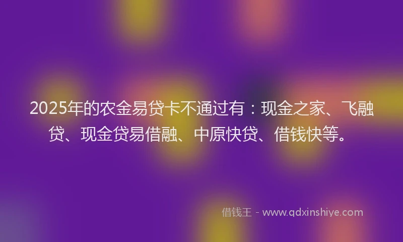 2025年的农金易贷卡不通过有：现金之家、飞融贷、现金贷易借融、中原快贷、借钱快等。
