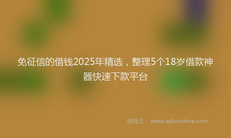 免征信的借钱2025年精选，整理5个18岁借款神器快速下款平台