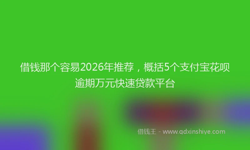 借钱那个容易2026年推荐，概括5个支付宝花呗逾期万元快速贷款平台