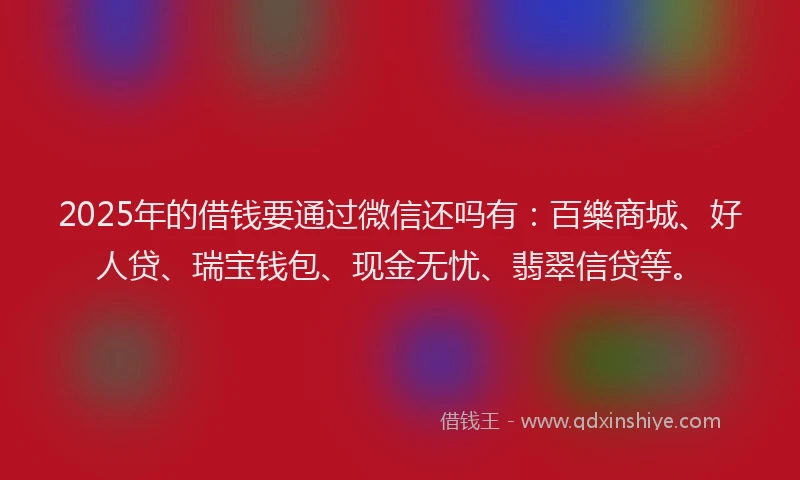 2025年的借钱要通过微信还吗有：百樂商城、好人贷、瑞宝钱包、现金无忧、翡翠信贷等。