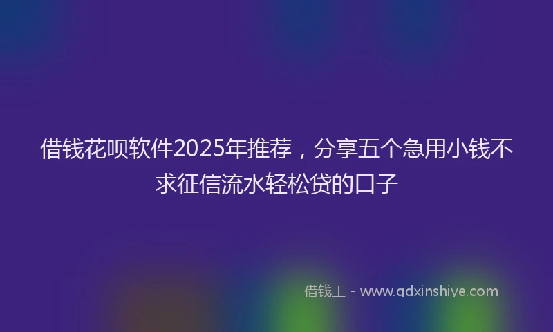 借钱花呗软件2025年推荐，分享五个急用小钱不求征信流水轻松贷的口子