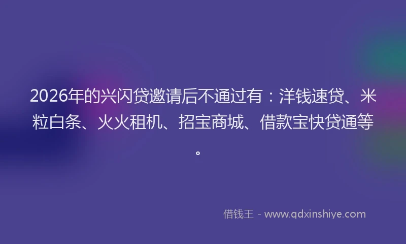 2026年的兴闪贷邀请后不通过有:洋钱速贷、米粒白条、火火租机、招宝商城、借款宝快贷通等。