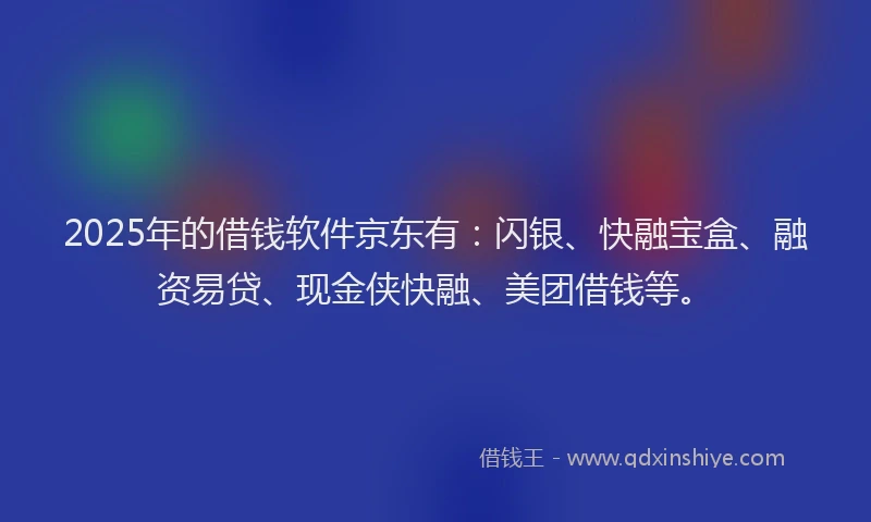 2025年的借钱软件京东有:闪银、快融宝盒、融资易贷、现金侠快融、美团借钱等。