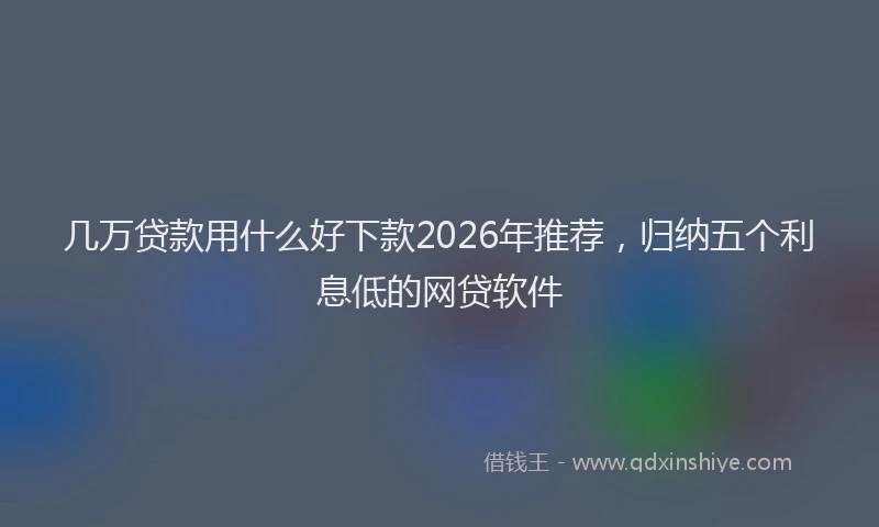 几万贷款用什么好下款2026年推荐，归纳五个利息低的网贷软件