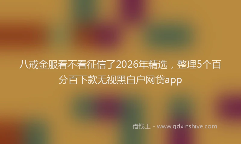 八戒金服看不看征信了2026年精选，整理5个百分百下款无视黑白户网贷app