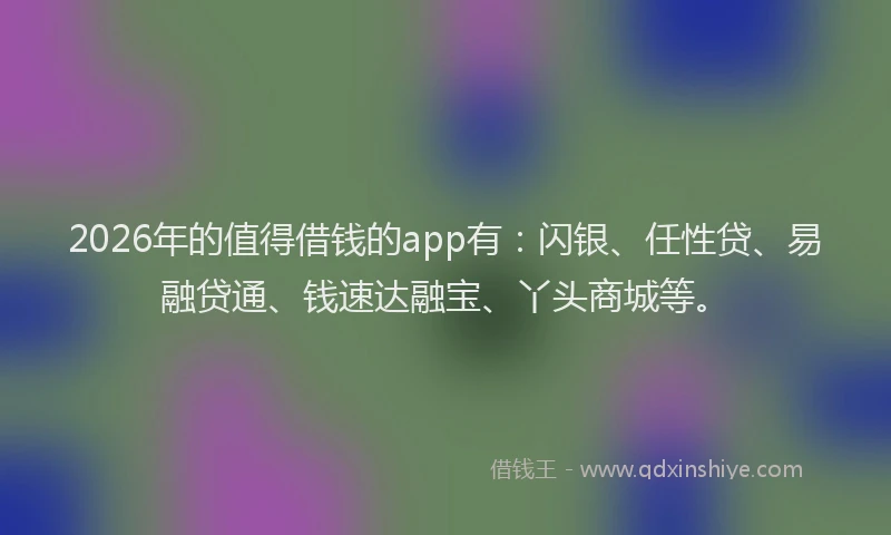 2026年的值得借钱的app有：闪银、任性贷、易融贷通、钱速达融宝、丫头商城等。