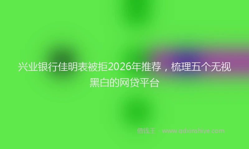 兴业银行佳明表被拒2026年推荐，梳理五个无视黑白的网贷平台