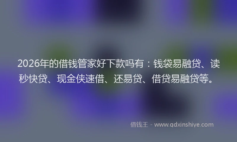2026年的借钱管家好下款吗有：钱袋易融贷、读秒快贷、现金侠速借、还易贷、借贷易融贷等。