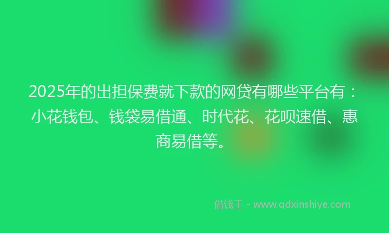 2025年的出担保费就下款的网贷有哪些平台有：小花钱包、钱袋易借通、时代花、花呗速借、惠商易借等。