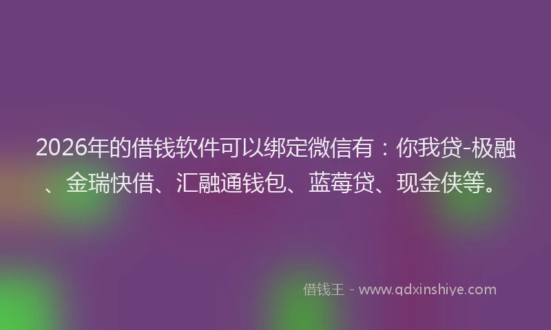 2026年的借钱软件可以绑定微信有：你我贷-极融、金瑞快借、汇融通钱包、蓝莓贷、现金侠等。