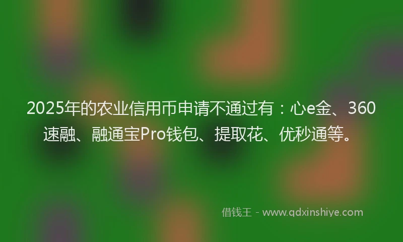 2025年的农业信用币申请不通过有:心e金、360速融、融通宝Pro钱包、提取花、优秒通等。