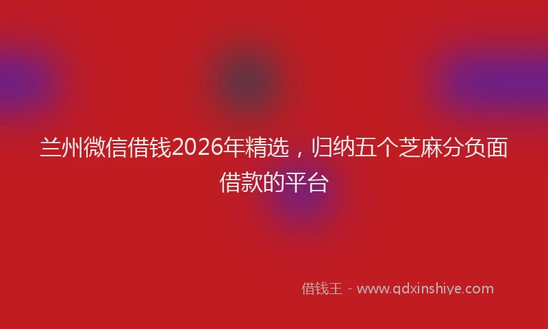 兰州微信借钱2026年精选，归纳五个芝麻分负面借款的平台