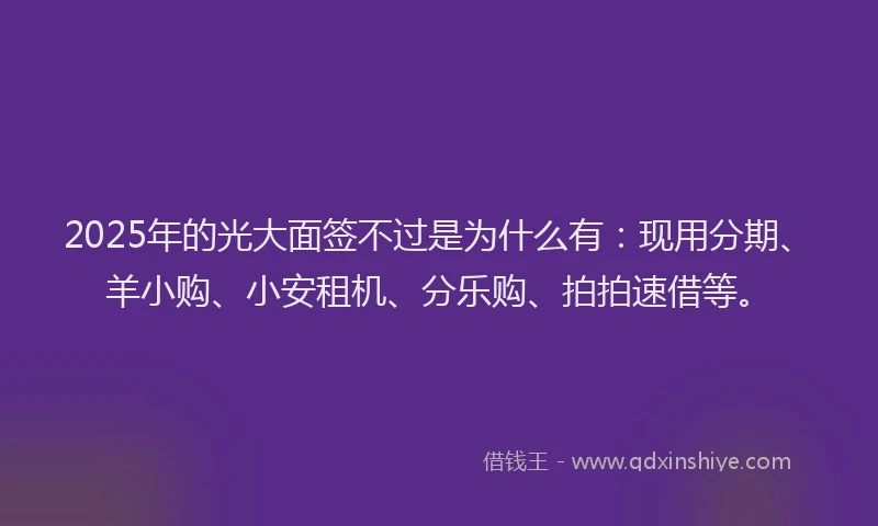 2025年的光大面签不过是为什么有:现用分期、羊小购、小安租机、分乐购、拍拍速借等。