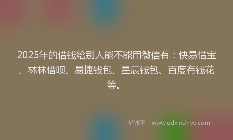 2025年的借钱给别人能不能用微信有:快易借宝、林林借呗、易捷钱包、星辰钱包、百度有钱花等。