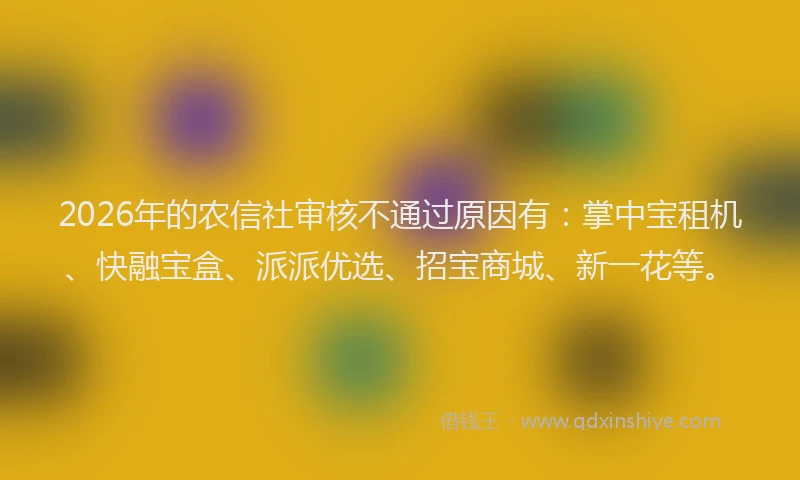 2026年的农信社审核不通过原因有：掌中宝租机、快融宝盒、派派优选、招宝商城、新一花等。