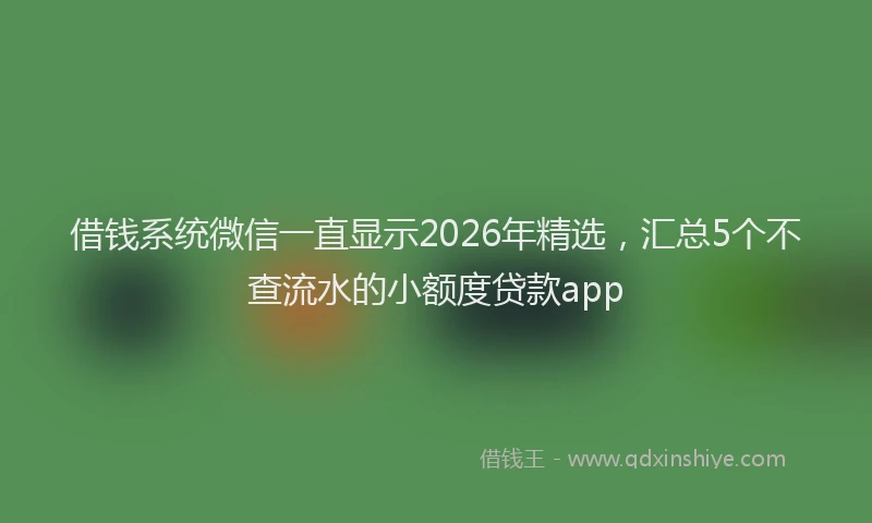 借钱系统微信一直显示2026年精选，汇总5个不查流水的小额度贷款app
