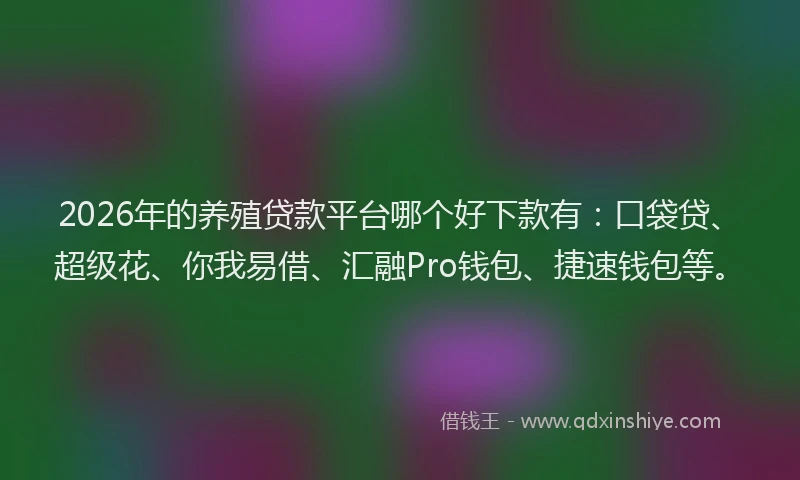 2026年的养殖贷款平台哪个好下款有：口袋贷、超级花、你我易借、汇融Pro钱包、捷速钱包等。