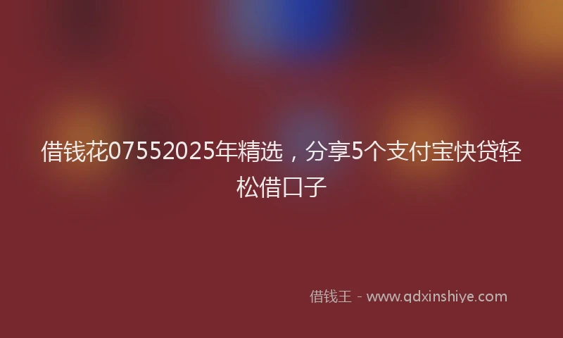 借钱花07552025年精选，分享5个支付宝快贷轻松借口子