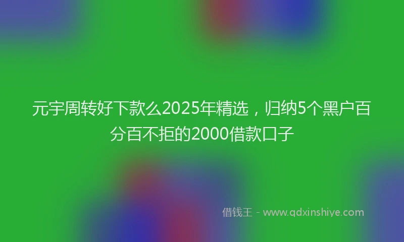 元宇周转好下款么2025年精选，归纳5个黑户百分百不拒的2000借款口子