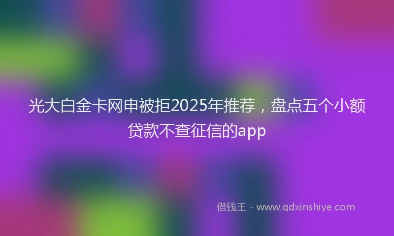 光大白金卡网申被拒2025年推荐，盘点五个小额贷款不查征信的app