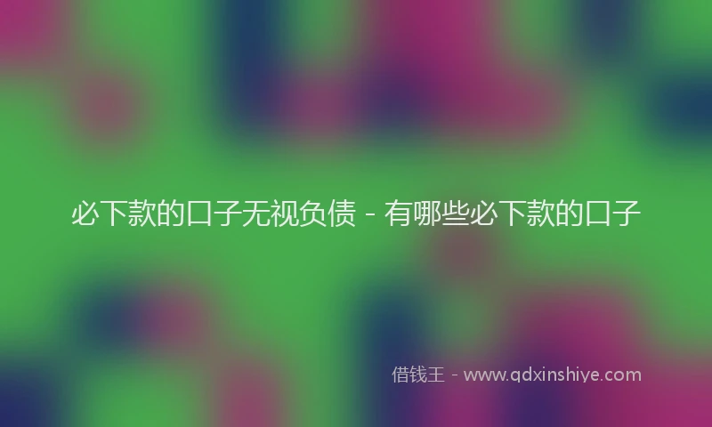 必下款的口子无视负债 - 有哪些必下款的口子