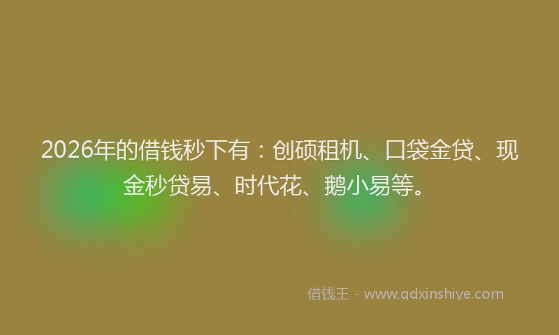 2026年的借钱秒下有:创硕租机、口袋金贷、现金秒贷易、时代花、鹅小易等。