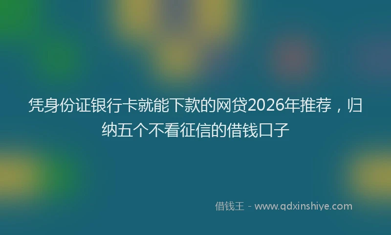 凭身份证银行卡就能下款的网贷2026年推荐,归纳五个不看征信的借钱口子