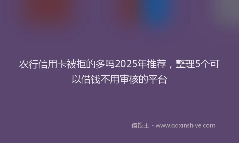 农行信用卡被拒的多吗2025年推荐，整理5个可以借钱不用审核的平台