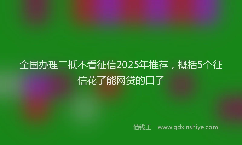 全国办理二抵不看征信2025年推荐，概括5个征信花了能网贷的口子