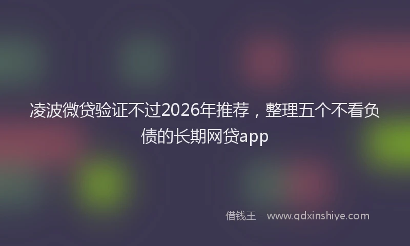 凌波微贷验证不过2026年推荐，整理五个不看负债的长期网贷app