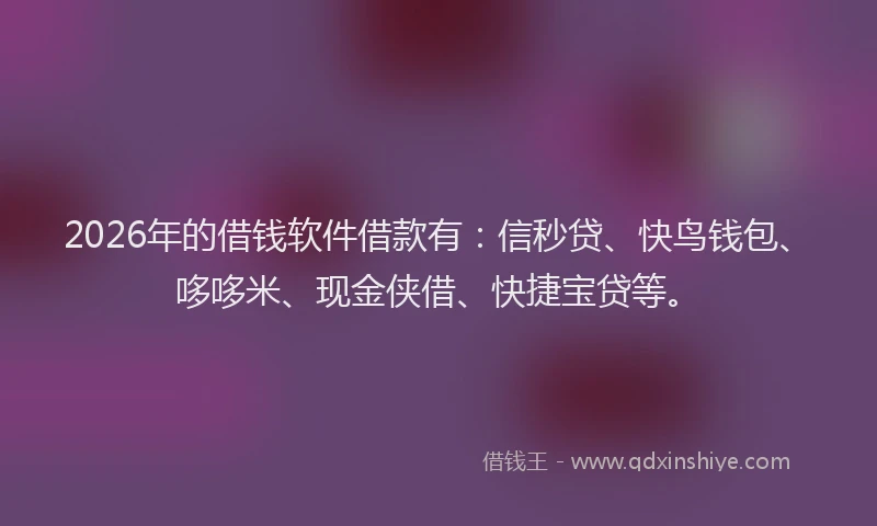 2026年的借钱软件借款有：信秒贷、快鸟钱包、哆哆米、现金侠借、快捷宝贷等。