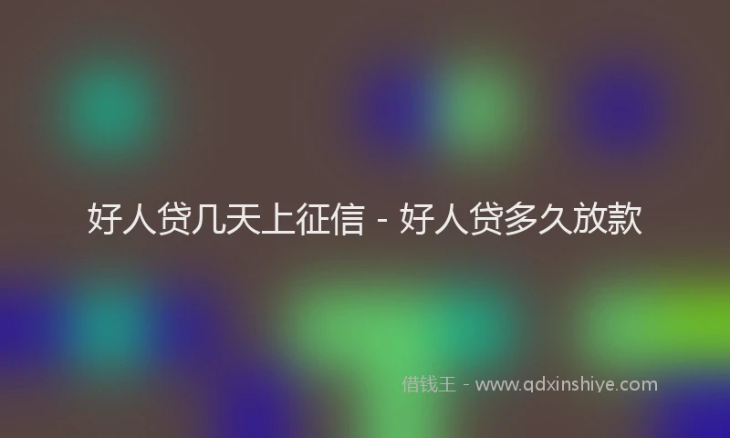 好人贷几天上征信 - 好人贷多久放款