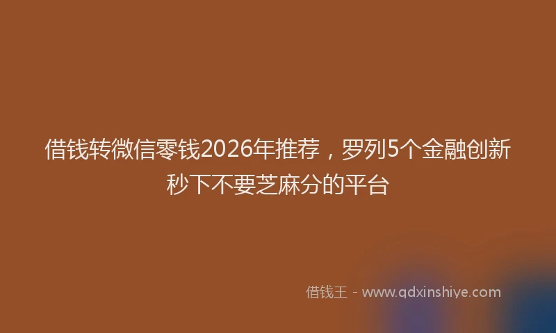 借钱转微信零钱2026年推荐，罗列5个金融创新秒下不要芝麻分的平台