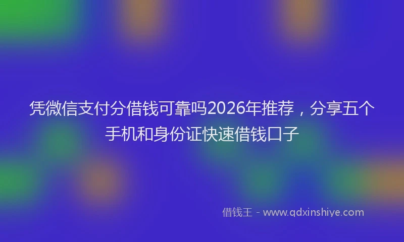 凭微信支付分借钱可靠吗2026年推荐，分享五个手机和身份证快速借钱口子