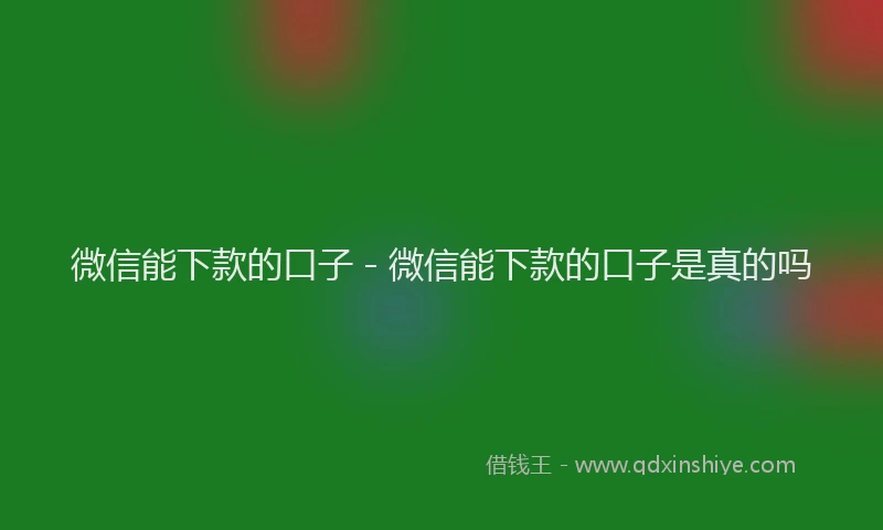 微信能下款的口子 - 微信能下款的口子是真的吗