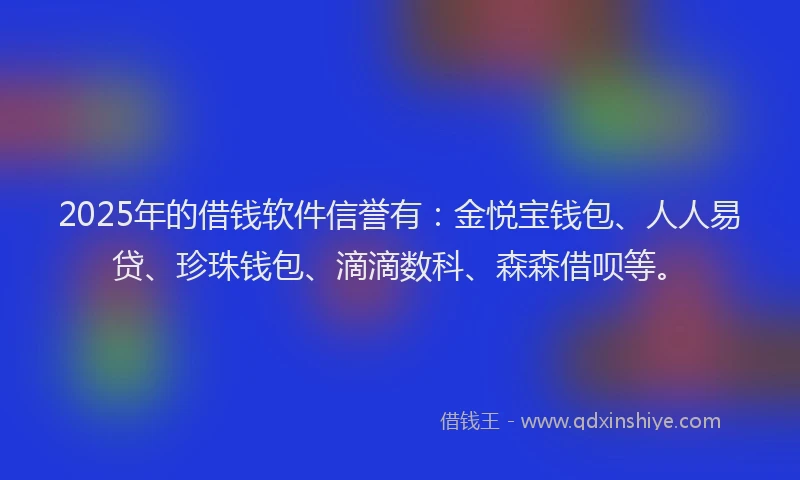 2025年的借钱软件信誉有:金悦宝钱包、人人易贷、珍珠钱包、滴滴数科、森森借呗等。