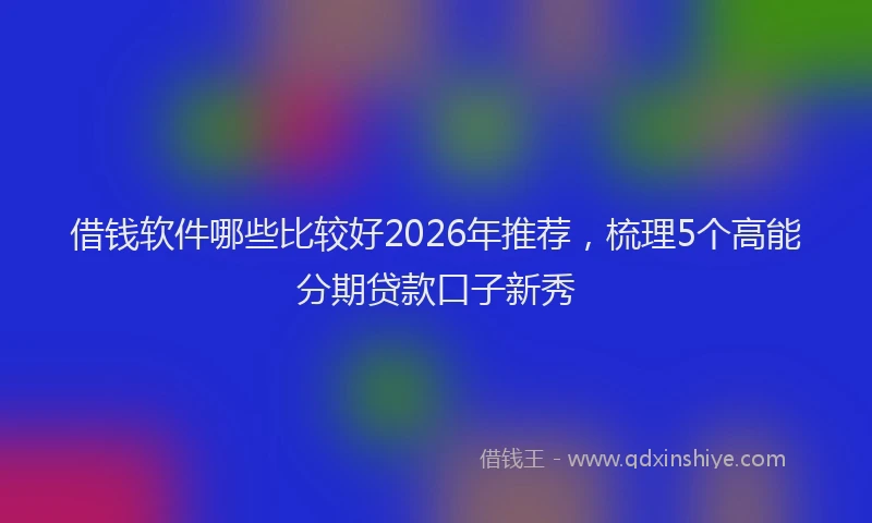 借钱软件哪些比较好2026年推荐,梳理5个高能分期贷款口子新秀