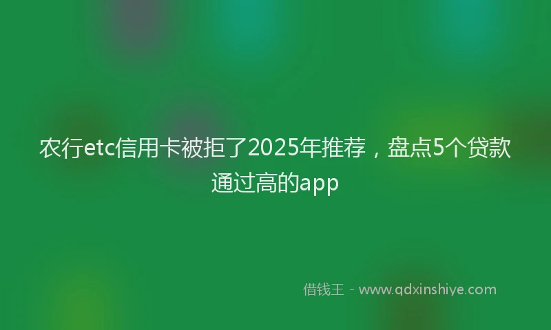 农行etc信用卡被拒了2025年推荐,盘点5个贷款通过高的app