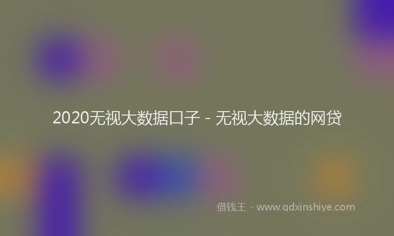 2020无视大数据口子 - 无视大数据的网贷