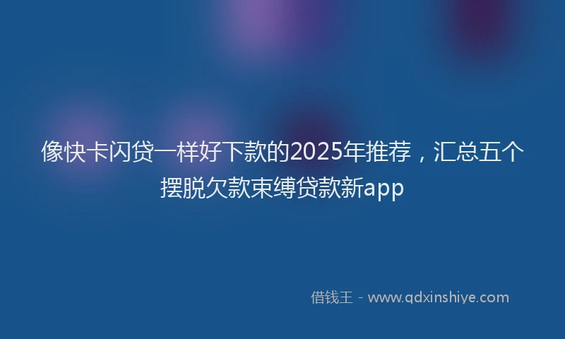 像快卡闪贷一样好下款的2025年推荐,汇总五个摆脱欠款束缚贷款新app