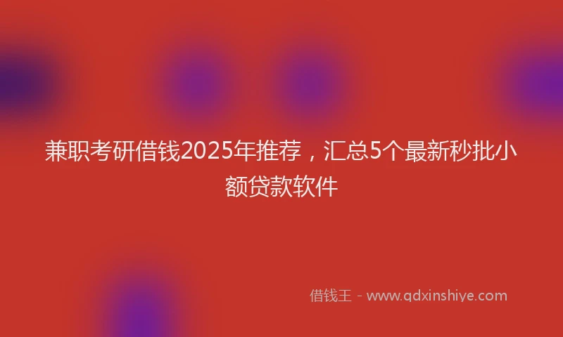 兼职考研借钱2025年推荐,汇总5个最新秒批小额贷款软件