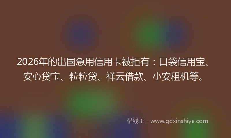2026年的出国急用信用卡被拒有：口袋信用宝、安心贷宝、粒粒贷、祥云借款、小安租机等。
