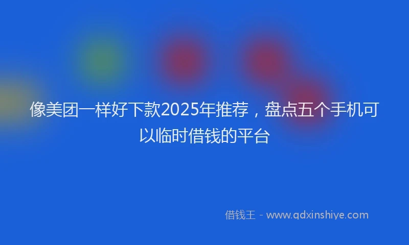 像美团一样好下款2025年推荐,盘点五个手机可以临时借钱的平台