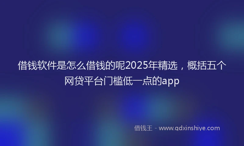 借钱软件是怎么借钱的呢2025年精选，概括五个网贷平台门槛低一点的app