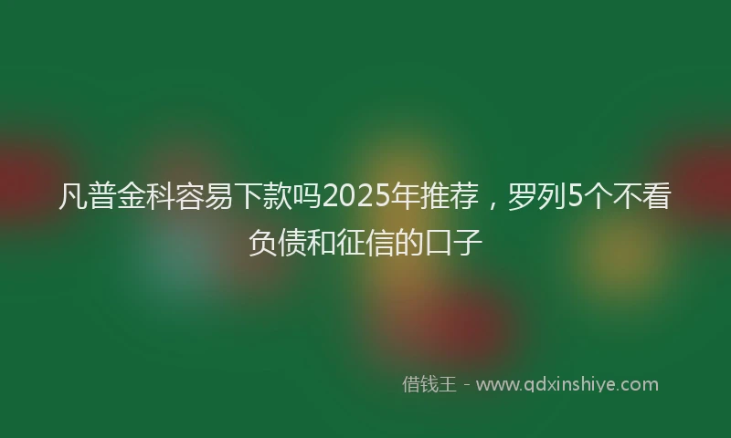 凡普金科容易下款吗2025年推荐，罗列5个不看负债和征信的口子